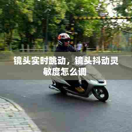 镜头实时跳动,镜头抖动灵敏度怎么调