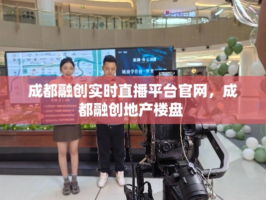 成都融创实时直播平台官网,成都融创地产楼盘