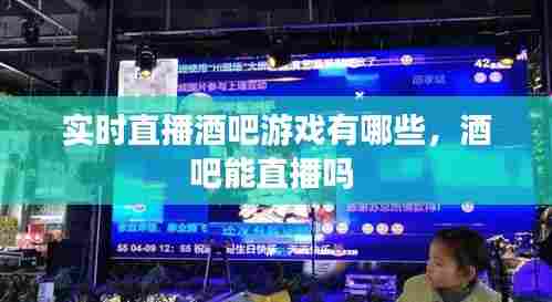 实时直播酒吧游戏有哪些,酒吧能直播吗