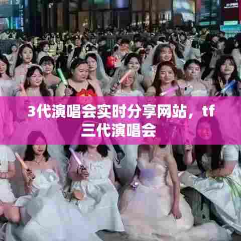 3代演唱会实时分享网站,tf三代演唱会