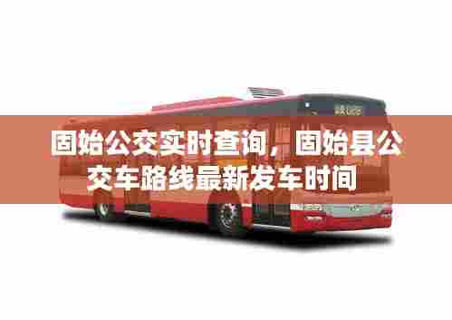 固始公交实时查询,固始县公交车路线最新发车时间
