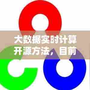大数据实时计算开源方法,目前大数据计算体系主要有哪些开源计算平台