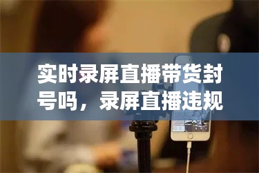 实时录屏直播带货封号吗,录屏直播违规吗