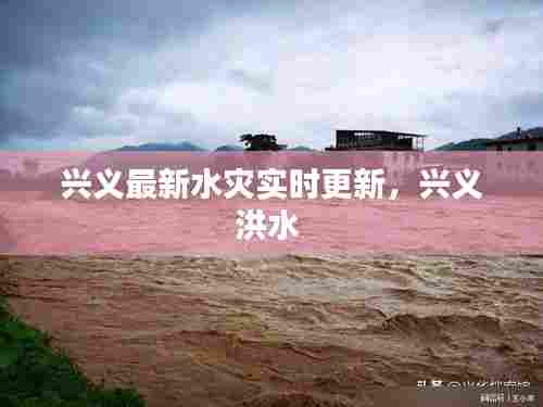兴义最新水灾实时更新,兴义洪水