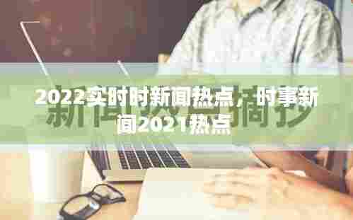 2022实时时新闻热点，时事新闻2021热点 