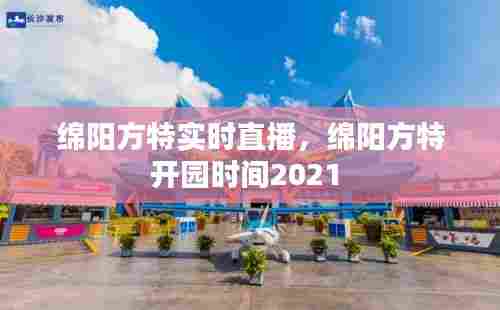 绵阳方特实时直播,绵阳方特开园时间2021