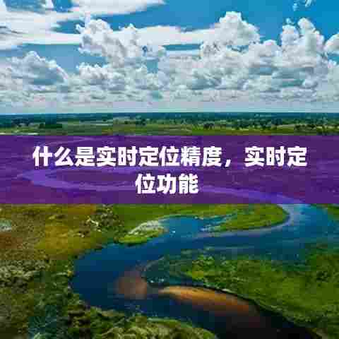 什么是实时定位精度,实时定位功能