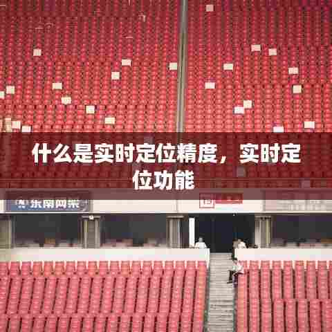 什么是实时定位精度,实时定位功能
