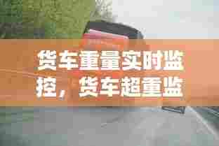 货车重量实时监控,货车超重监测系统