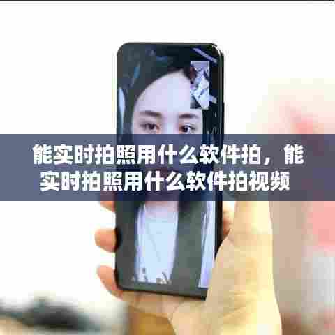 能实时拍照用什么软件拍,能实时拍照用什么软件拍视频