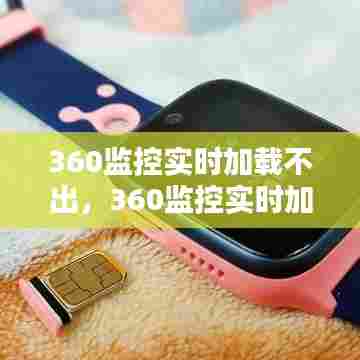 360监控实时加载不出,360监控实时加载不出视频