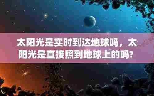 太阳光是实时到达地球吗,太阳光是直接照到地球上的吗?