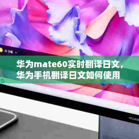 华为mate60实时翻译日文,华为手机翻译日文如何使用