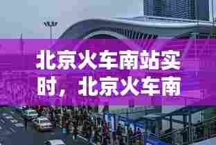 北京火车南站实时,北京火车南站实时路况查询