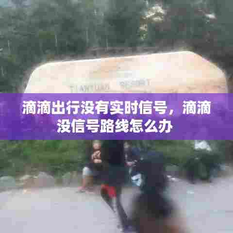 滴滴出行没有实时信号,滴滴没信号路线怎么办