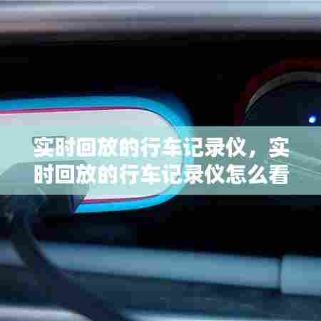 实时回放的行车记录仪,实时回放的行车记录仪怎么看