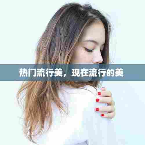 热门流行美,现在流行的美