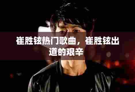 崔胜铉热门歌曲，崔胜铉出道的艰辛 