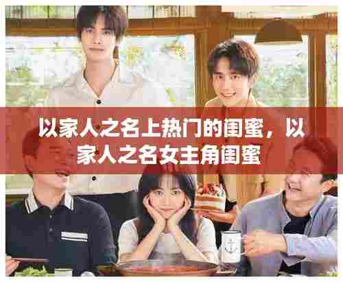 以家人之名上热门的闺蜜,以家人之名女主角闺蜜