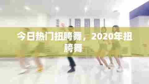 今日热门扭胯舞,2020年扭胯舞