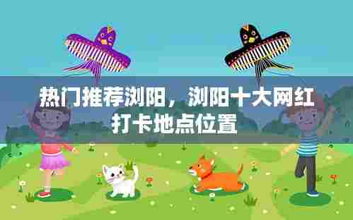 热门推荐浏阳,浏阳十大网红打卡地点位置