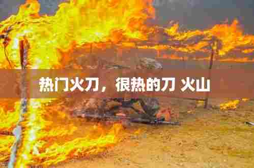 热门火刀,很热的刀 火山