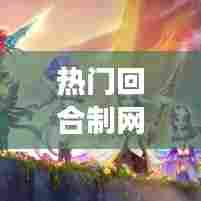 热门回合制网游,盘点十大回合制网游