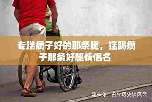 专踹瘸子好的那条腿,猛踢瘸子那条好腿情侣名