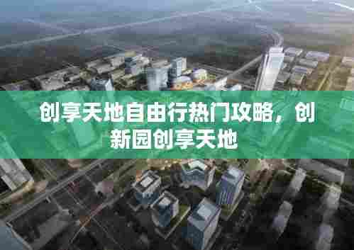 创享天地自由行热门攻略,创新园创享天地