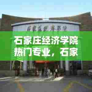 石家庄经济学院热门专业，石家庄经济学院几个校区 