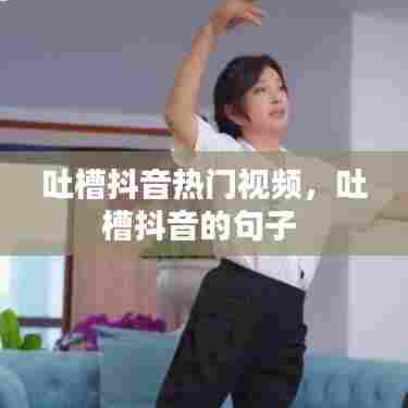 吐槽抖音热门视频,吐槽抖音的句子