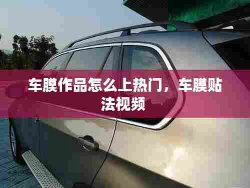 车膜作品怎么上热门,车膜贴法视频