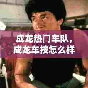 成龙热门车队,成龙车技怎么样