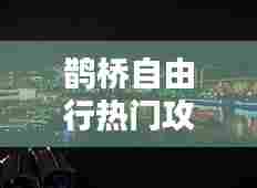 鹊桥自由行热门攻略,鹊桥自由行热门攻略大全