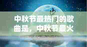 中秋节最热门的歌曲是,中秋节最火的歌曲