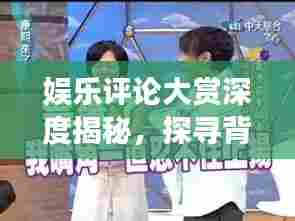 娱乐评论大赏深度揭秘，探寻背后的故事与真相独家报道