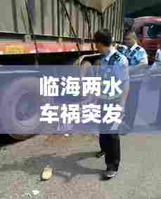 临海两水车祸突发,临海事故最新新闻