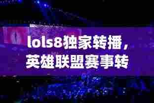 lols8独家转播,英雄联盟赛事转播权卖出天价