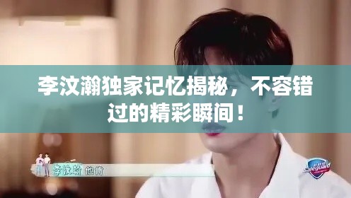 李汶瀚独家记忆揭秘,不容错过的精彩瞬间!