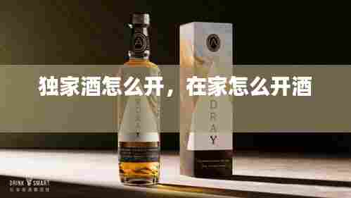 独家酒怎么开,在家怎么开酒