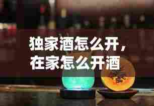 独家酒怎么开,在家怎么开酒