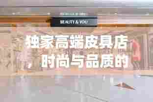 独家高端皮具店，时尚与品质的极致交融