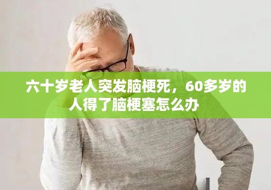 六十岁老人突发脑梗死,60多岁的人得了脑梗塞怎么办