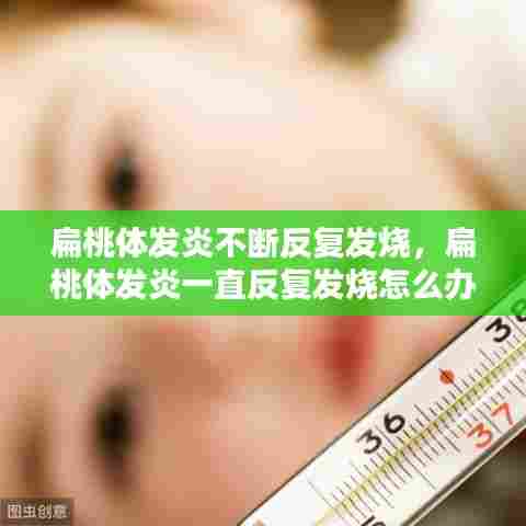 扁桃体发炎不断反复发烧，扁桃体发炎一直反复发烧怎么办 