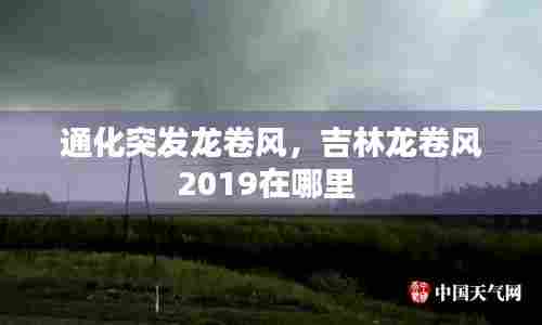 通化突发龙卷风，吉林龙卷风2019在哪里 