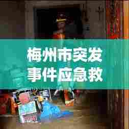 梅州市突发事件应急救援,全方位守护,保障安全无死角!