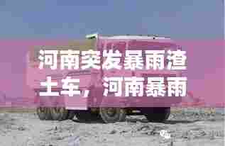 河南突发暴雨渣土车,河南暴雨卡车