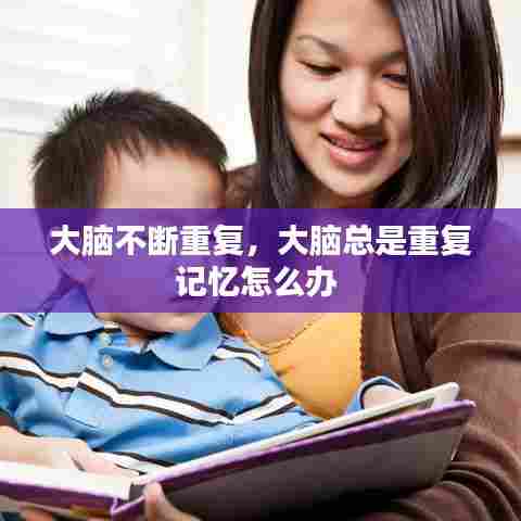 大脑不断重复,大脑总是重复记忆怎么办
