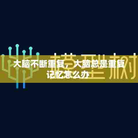 大脑不断重复,大脑总是重复记忆怎么办