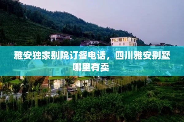 雅安独家别院订餐电话,四川雅安别墅哪里有卖